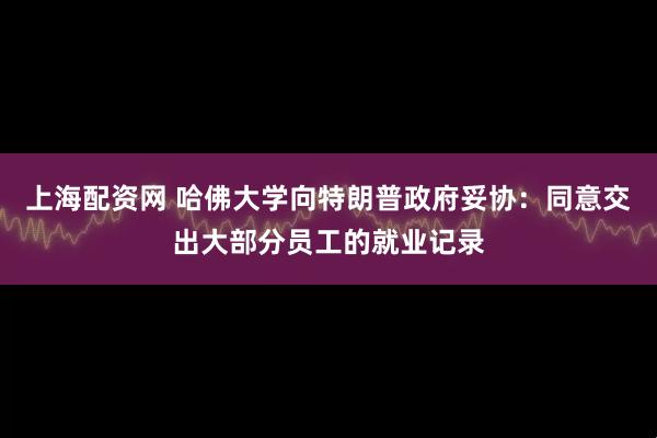 上海配资网 哈佛大学向特朗普政府妥协：同意交出大部分员工的就业记录