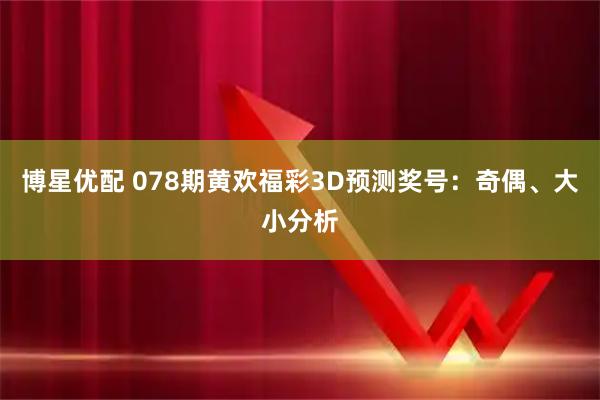 博星优配 078期黄欢福彩3D预测奖号：奇偶、大小分析