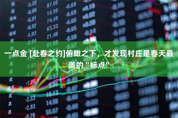 一点金 [赴春之约]俯瞰之下，才发现村庄是春天最美的“标点”