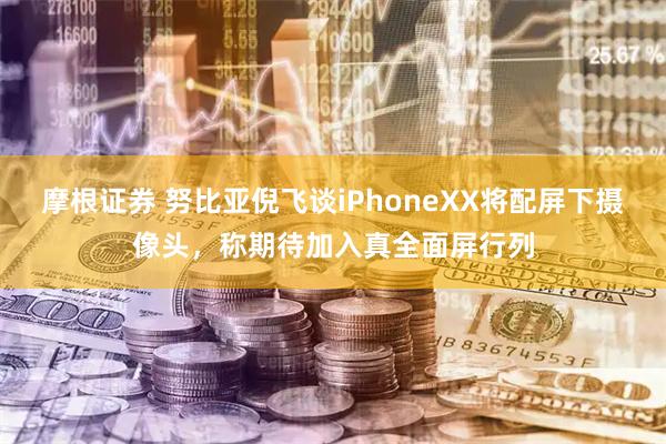 摩根证券 努比亚倪飞谈iPhoneXX将配屏下摄像头，称期待加入真全面屏行列
