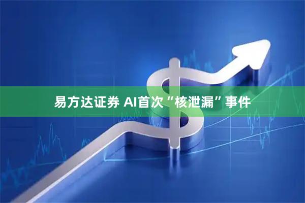 易方达证券 AI首次“核泄漏”事件
