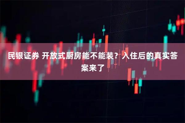 民银证券 开放式厨房能不能装？入住后的真实答案来了