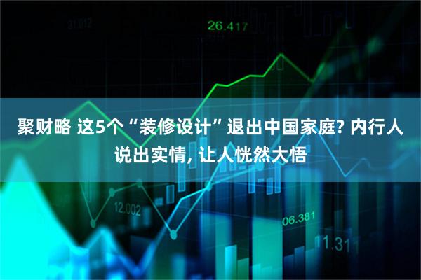 聚财略 这5个“装修设计”退出中国家庭? 内行人说出实情, 让人恍然大悟