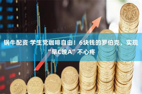 锅牛配资 学生党咖啡自由!6块钱的罗伯克,实现“早C晚A”不心疼