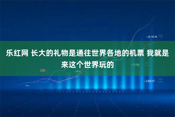 乐红网 长大的礼物是通往世界各地的机票 我就是来这个世界玩的