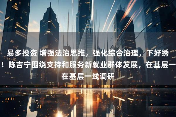 易多投资 增强法治思维，强化综合治理，下好绣花功夫！陈吉宁围绕支持和服务新就业群体发展，在基层一线调研