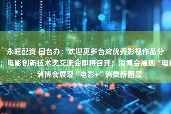 永旺配资 国台办：欢迎更多台湾优秀影视作品分享大陆市场机遇；电影创新技术奖交流会即将召开；消博会展现“电影+”消费新图景